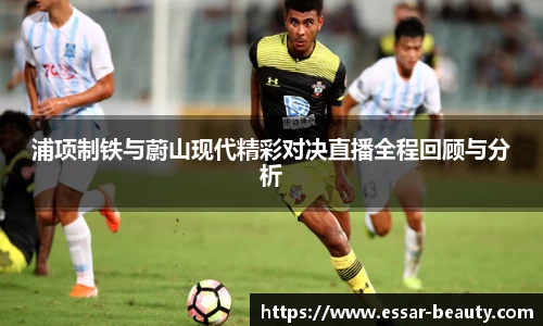 浦项制铁与蔚山现代精彩对决直播全程回顾与分析