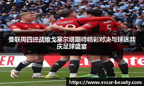 曼联周四迎战维戈塞尔塔期待精彩对决与球迷共庆足球盛宴